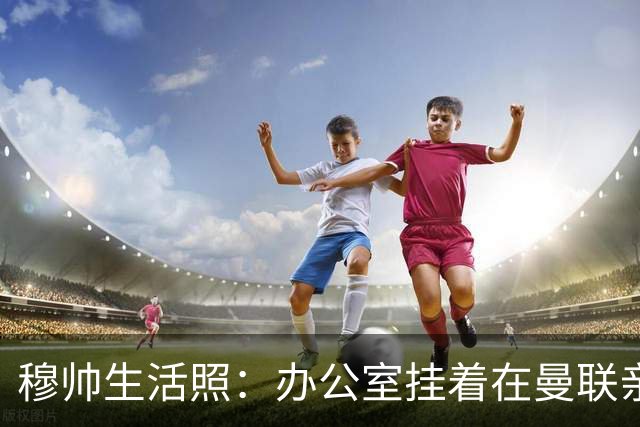 穆帅生活照：办公室挂着在曼联亲吻欧联杯的照片